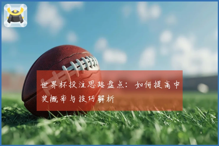 世界杯投注思路盘点：如何提高中奖概率与技巧解析