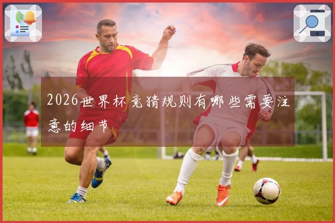 2026世界杯竞猜规则有哪些需要注意的细节