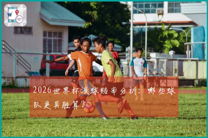 2026世界杯滚球赔率分析：哪些球队更具胜算？