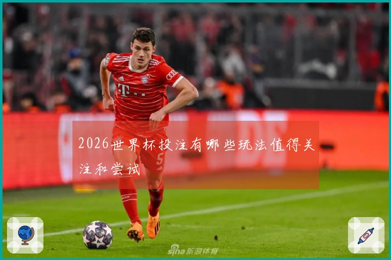 2026世界杯投注有哪些玩法值得关注和尝试