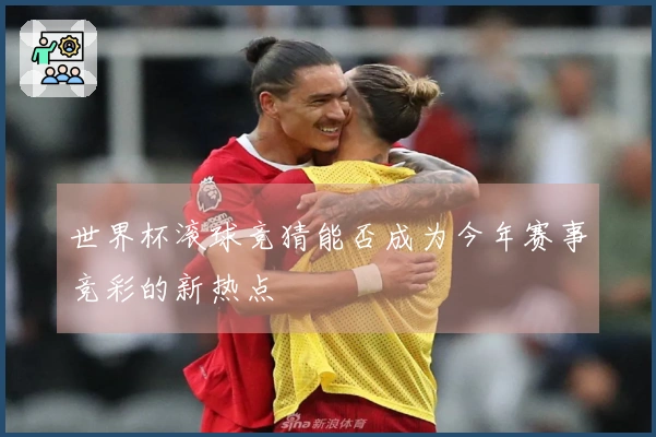 世界杯滚球竞猜能否成为今年赛事竞彩的新热点