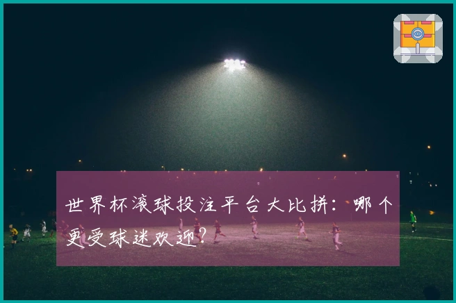 世界杯滚球投注平台大比拼:哪个更受球迷欢迎?