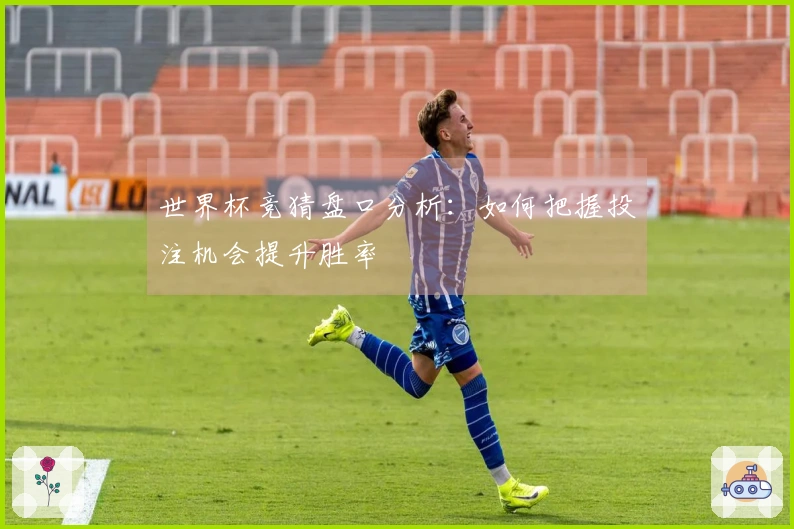 世界杯竞猜盘口分析：如何把握投注机会提升胜率