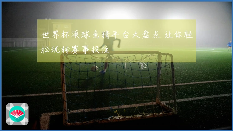 世界杯滚球竞猜平台大盘点 让你轻松玩转赛事投注
