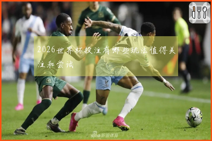 2026世界杯投注有哪些玩法值得关注和尝试