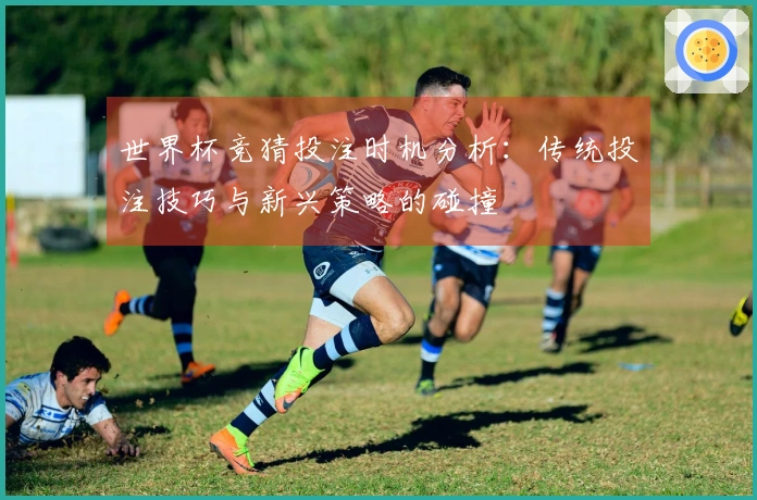 世界杯竞猜投注时机分析：传统投注技巧与新兴策略的碰撞