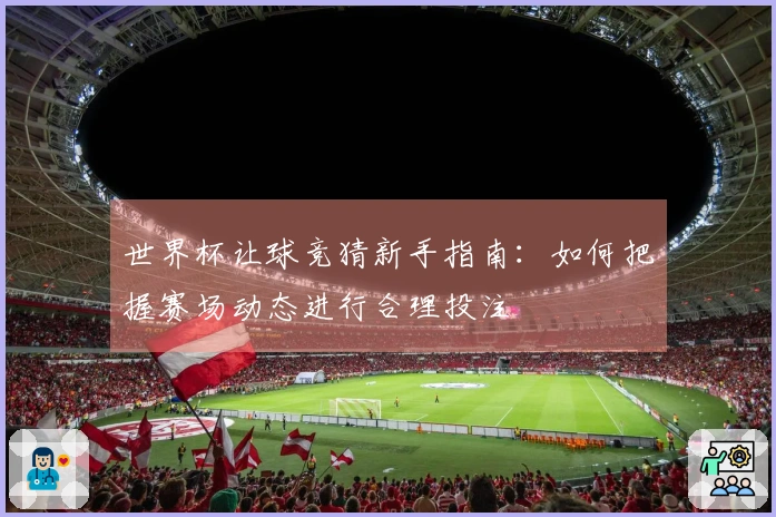 世界杯让球竞猜新手指南：如何把握赛场动态进行合理投注