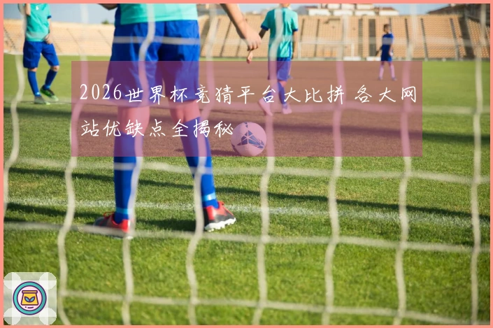 2026世界杯竞猜平台大比拼 各大网站优缺点全揭秘